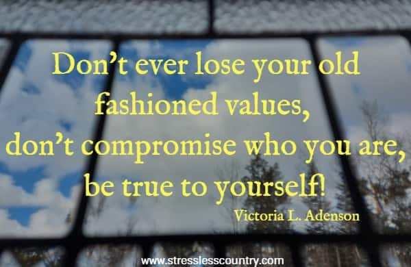 Don't ever lose your old fashioned values, don't compromise who you are, be true to yourself!
