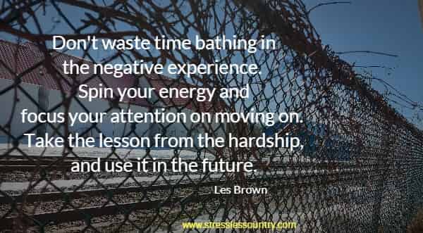 Don't waste time bathing in the negative experience. Spin your energy and focus your attention on moving on. Take the lesson from the hardship, and use it in the future.