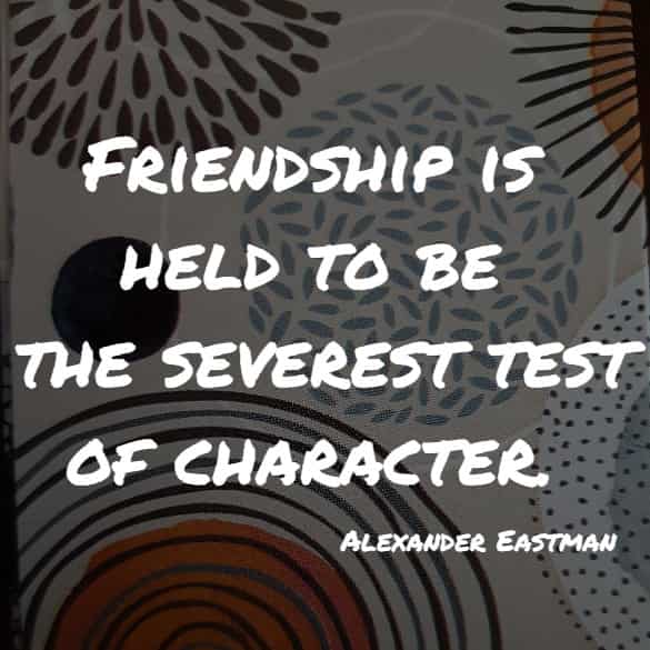 Friendship is held to be the severest test of character.