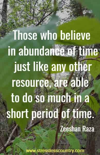 Those who believe in abundance of time just like any other resource, are able to do so much in a short period of time.