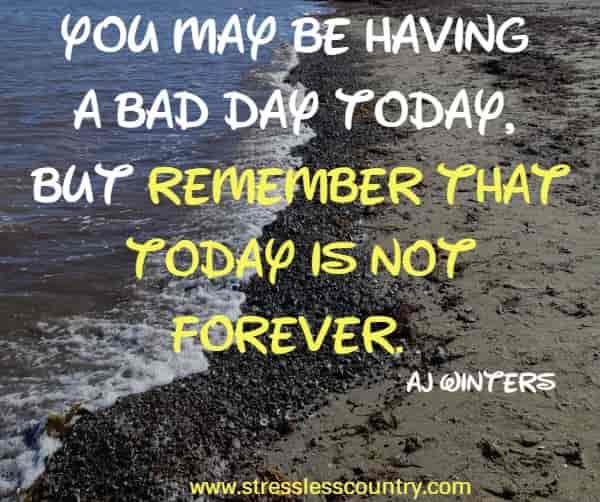 You may be having a bad day today, but remember that today is not forever.