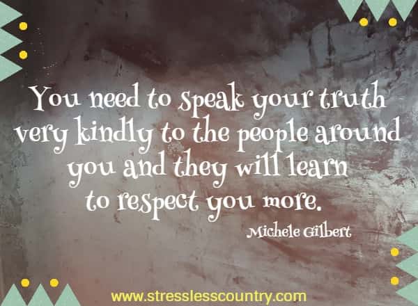 You need to speak your truth very kindly to the people around you and they will learn to respect you more.