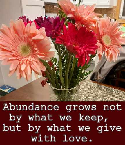 Abundance grows not by what we keep, but by what we give with love.