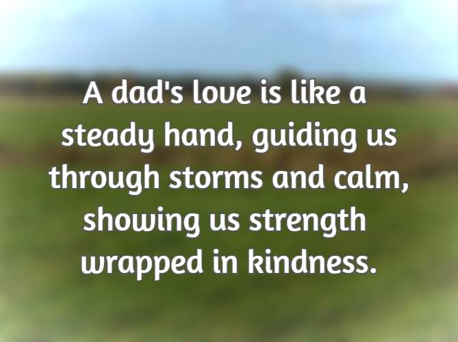 A dad's love is like a steady hand, guiding us through storms and calm, showing us strength wrapped in kindness.