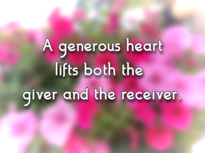 A generous heart lifts both the giver and the receiver.