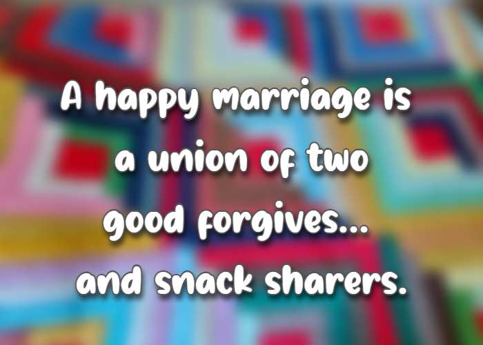 A happy marriage is a union of two good forgivers... and snack sharers.