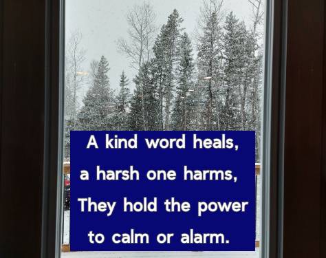 A kind word heals, a harsh one harms, They hold the power to calm or alarm.