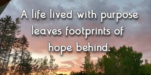 A life lived with purpose leaves footprints of hope behind.