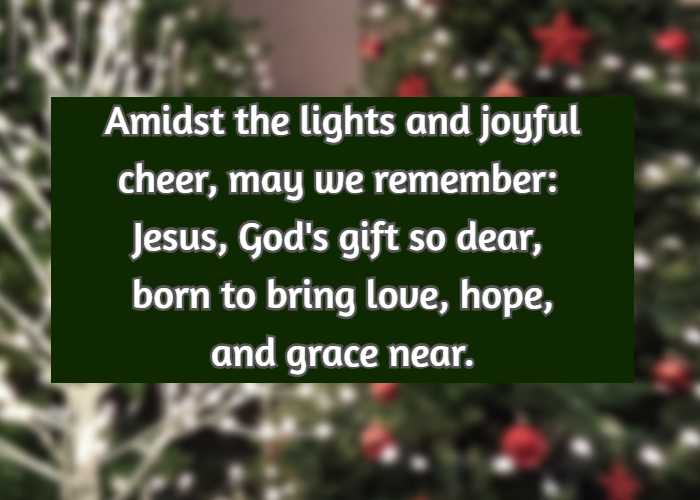 Amidst the lights and joyful cheer, may we remember: Jesus, God's gift so dear, born to bring love, hope, and grace near.