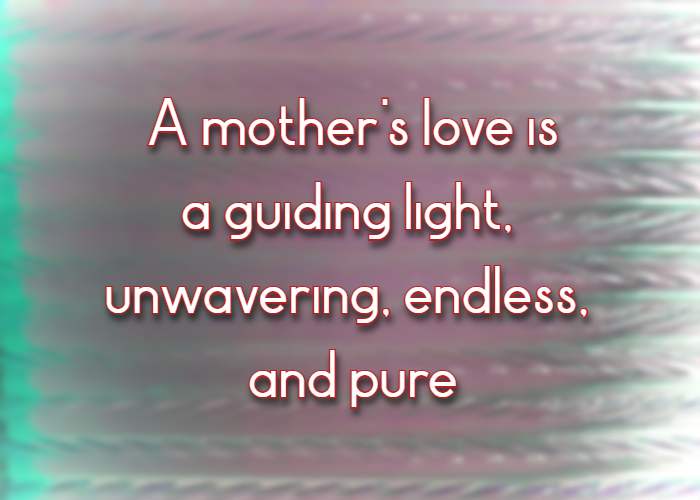 A mother's love is a guiding light, unwavering, endless, and pure