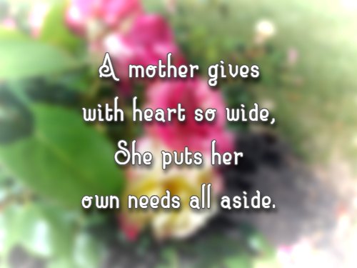 A mother gives with heart so wide, She puts her own needs all aside.