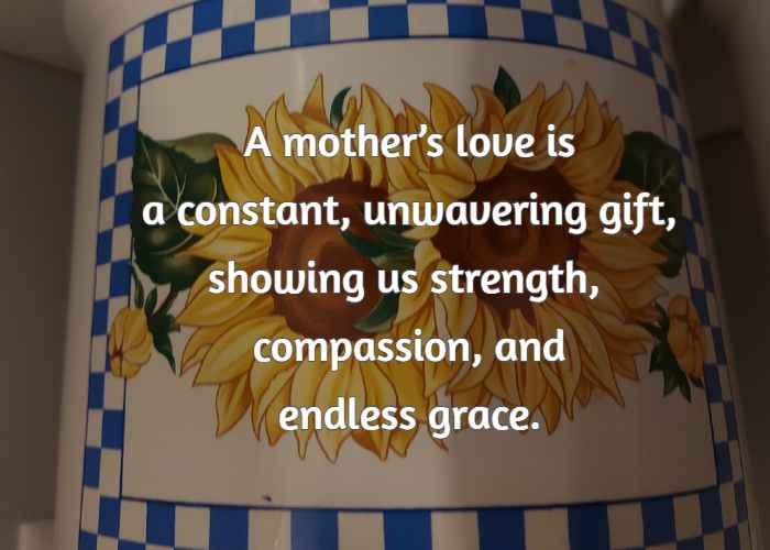 A mother’s love is a constant, unwavering gift, showing us strength, compassion, and endless grace.