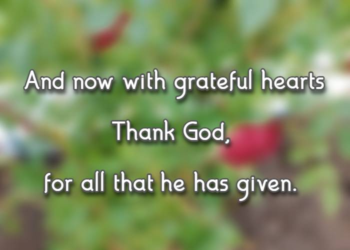 And now with grateful hearts Thank God, for all that he has given.