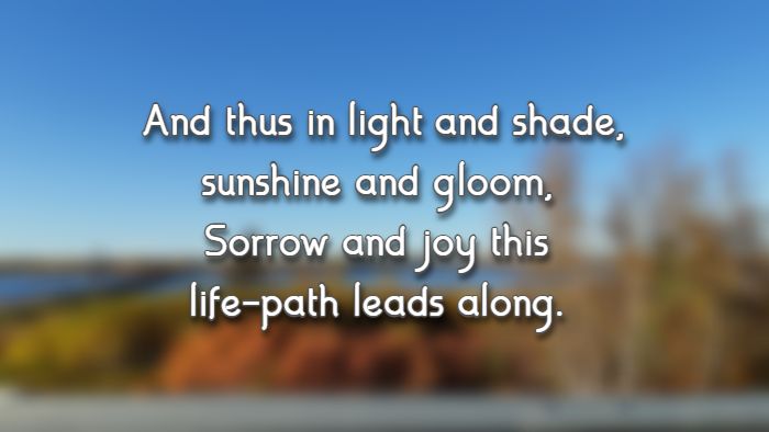 And thus in light and shade, sunshine and gloom, Sorrow and joy this life-path leads along.