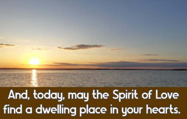 And, today, may the Spirit of Love find a dwelling place in your hearts.