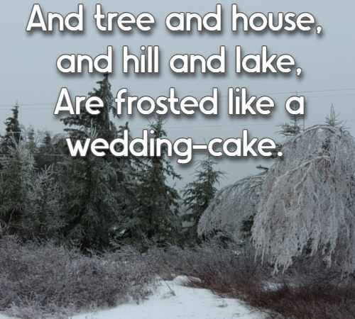 And tree and house, and hill and lake, Are frosted like a wedding-cake.