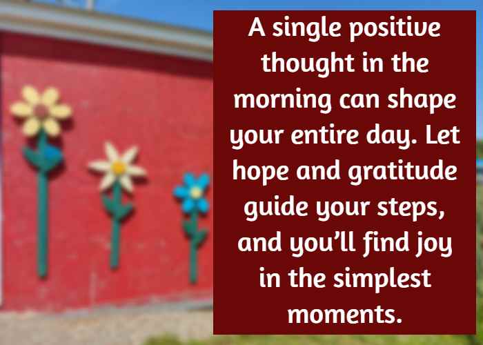 A single positive thought in the morning can shape your entire day. Let hope and gratitude guide your steps, and you’ll find joy in the simplest moments.