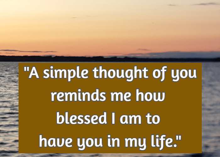 A simple thought of you reminds me how blessed I am to have you in my life.