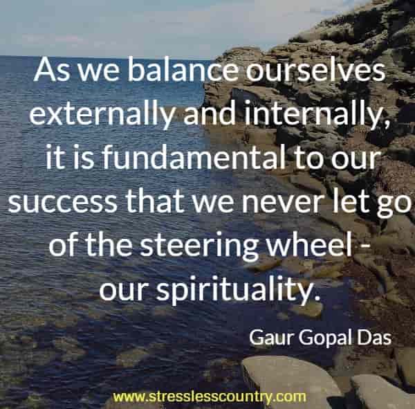 As we balance ourselves externally and internally, it is fundamental to our success that we never let go of the steering wheel 	- our spirituality