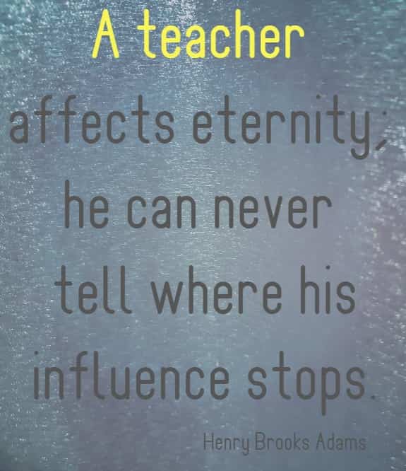 a teacher affects eternity; he can never ....