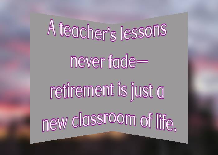 A teacher’s lessons never fade—retirement is just a new classroom of life.