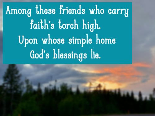 Among these friends who carry faith's torch high. Upon whose simple home God's blessings lie. 