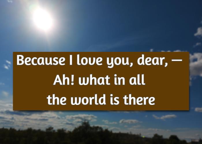 Because I love you, dear, — Ah! what in all the world is there