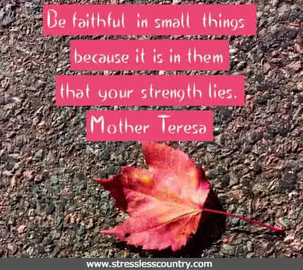 Be faithful in small things because it is in them that your strength lies. Mother Teresa