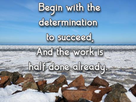 Begin with the determination to succeed, And the work is half done already.