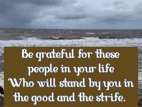  Be grateful for these people in your life Who will stand by you in the good and the strife.