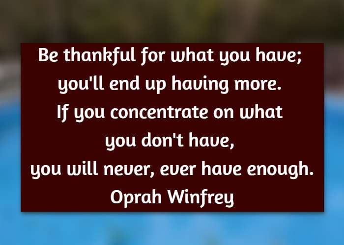   Be thankful for what you have; you'll end up having more. If you concentrate on what you don't have, you will never, ever have enough. Oprah Winfrey