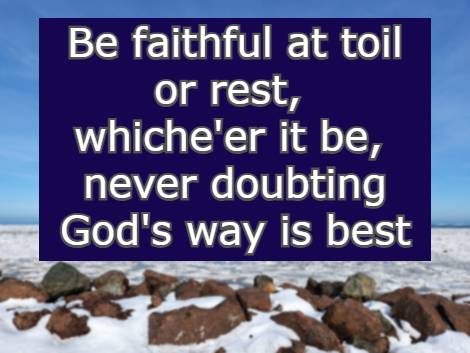 Be faithful at toil or rest, whiche'er it be, never doubting God's way is best