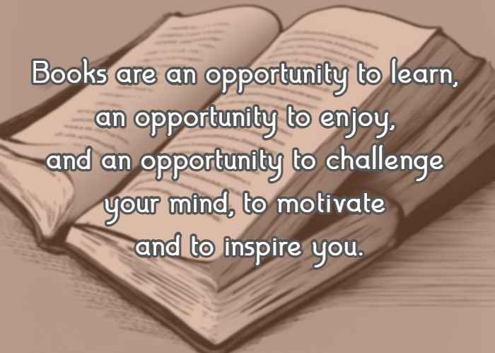  	Books are an opportunity to learn, an opportunity to enjoy, and an opportunity to challenge your mind, to motivate and to inspire you.