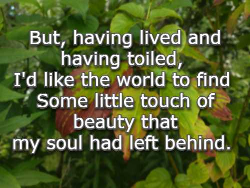 But, having lived and having toiled, I'd like the world to find Some little touch of beauty that my soul had left behind.