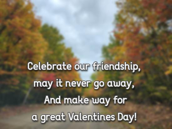 Celebrate our friendship, may it never go away, And make way for a great Valentines Day!