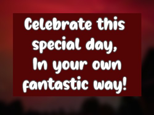 Celebrate this special day, In your own fantastic way!