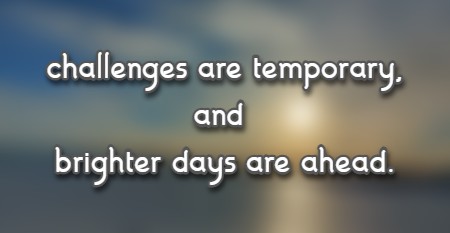 challenges are temporary, and brighter days are ahead.