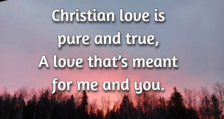 Christian love is pure and true,  A love that’s meant for me and you.