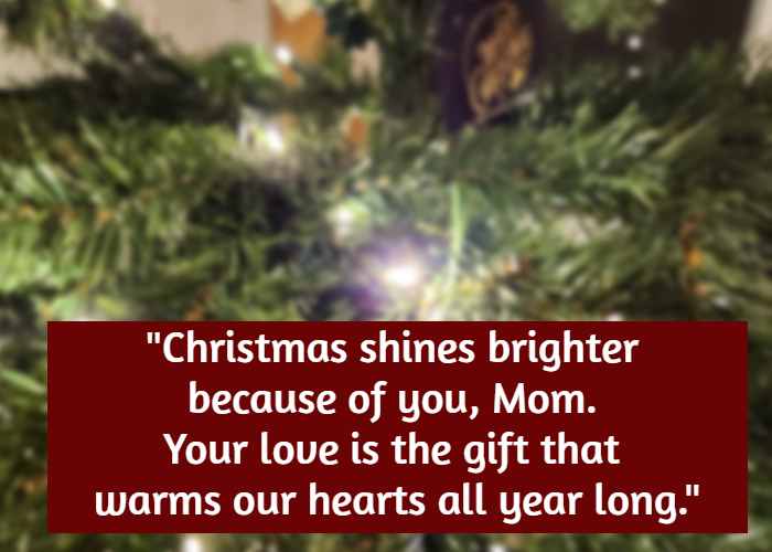 Christmas shines brighter because of you, Mom. Your love is the gift that warms our hearts all year long.