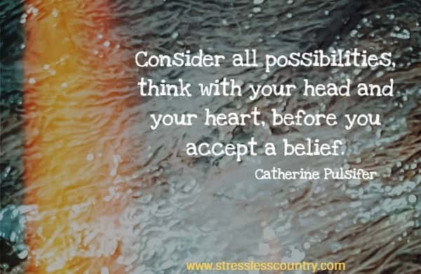 Consider all possibilities, think with your head and your heart, before you accept a belief.