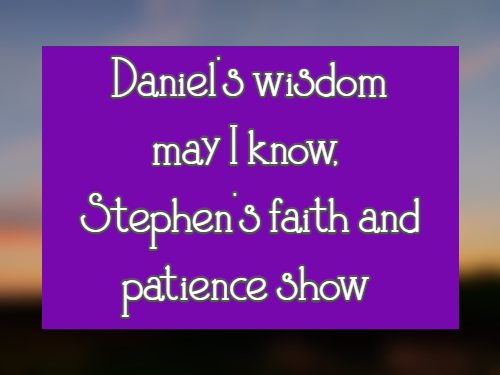 Daniel's wisdom may I know, Stephen's faith and patience show