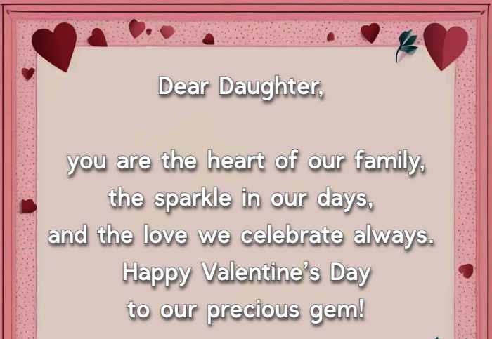 Dear Daughter, you are the heart of our family, the sparkle in our days, and the love we celebrate always. Happy Valentine’s Day to our precious gem!