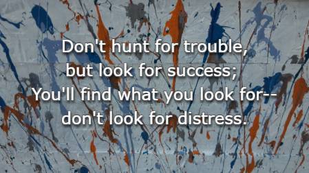 Don't hunt for trouble, but look for success; You'll find what you look for--don't look for distress.