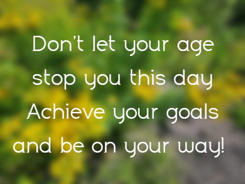 Don't let your age stop you this day Achieve your goals and be on your way!