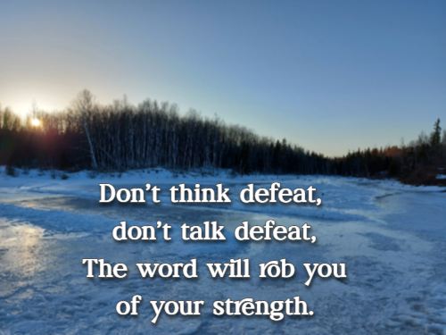 Don’t think defeat, don’t talk defeat, The word will rob you of your strength.