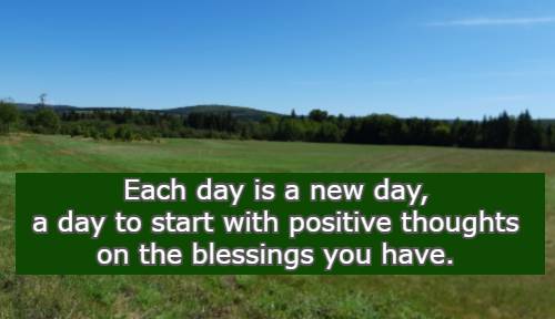 Each day is a new day, a day to start with positive thoughts on the blessings you have.