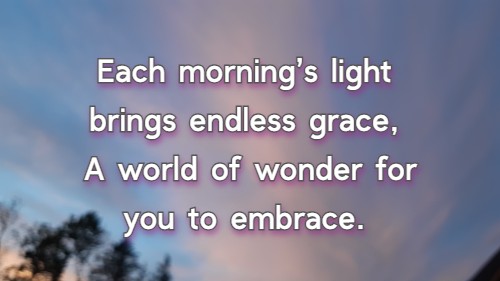 Each morning’s light brings endless grace, A world of wonder for you to embrace.