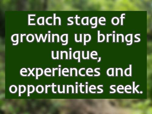 Each stage of growing up brings unique, experiences and opportunities seek.