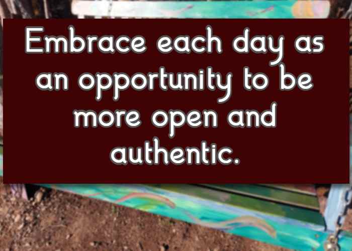 Embrace each day as an opportunity to be more open and authentic.