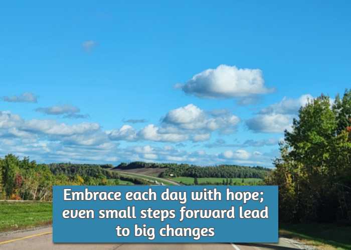 Embrace each day with hope; even small steps forward lead to big changes